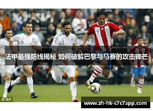 法甲最强防线揭秘 如何破解巴黎与马赛的攻击锋芒