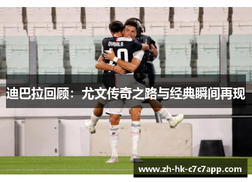 迪巴拉回顾：尤文传奇之路与经典瞬间再现