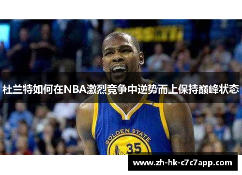 杜兰特如何在NBA激烈竞争中逆势而上保持巅峰状态