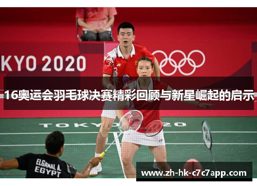 16奥运会羽毛球决赛精彩回顾与新星崛起的启示
