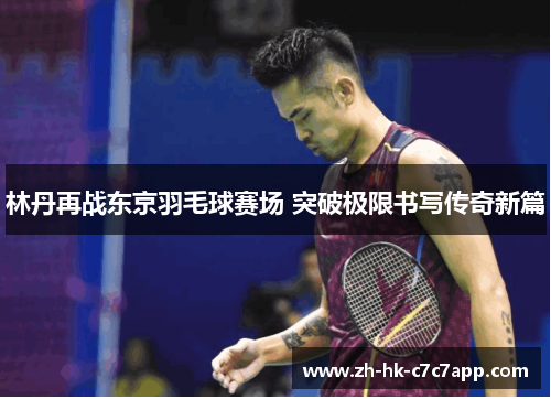 林丹再战东京羽毛球赛场 突破极限书写传奇新篇